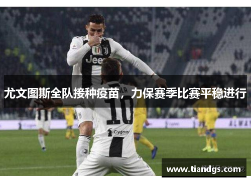 尤文图斯全队接种疫苗，力保赛季比赛平稳进行